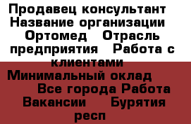 Продавец-консультант › Название организации ­ Ортомед › Отрасль предприятия ­ Работа с клиентами › Минимальный оклад ­ 40 000 - Все города Работа » Вакансии   . Бурятия респ.